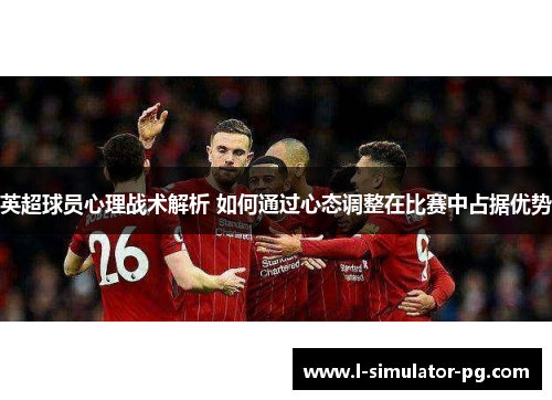 英超球员心理战术解析 如何通过心态调整在比赛中占据优势 英超球员心理战术解析 如何通过心态调整在比赛中占据优势
