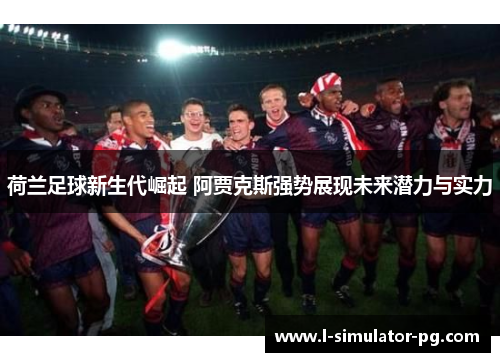荷兰足球新生代崛起 阿贾克斯强势展现未来潜力与实力
