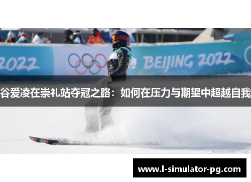 谷爱凌在崇礼站夺冠之路:如何在压力与期望中超越自我 谷爱凌在崇礼站夺冠之路:如何在压力与期望中超越自我