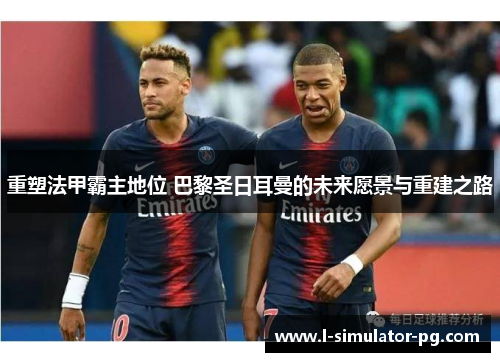 重塑法甲霸主地位 巴黎圣日耳曼的未来愿景与重建之路 重塑法甲霸主地位 巴黎圣日耳曼的未来愿景与重建之路