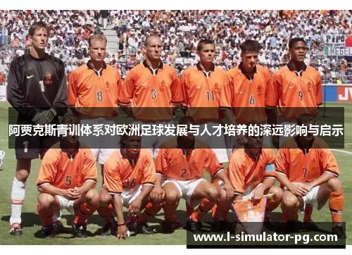 阿贾克斯青训体系对欧洲足球发展与人才培养的深远影响与启示