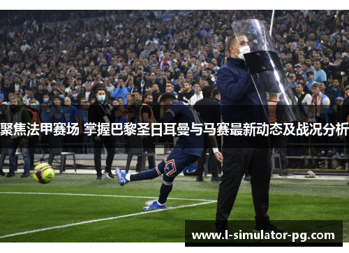 聚焦法甲赛场 掌握巴黎圣日耳曼与马赛最新动态及战况分析