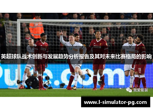 英超球队战术创新与发展趋势分析报告及其对未来比赛格局的影响