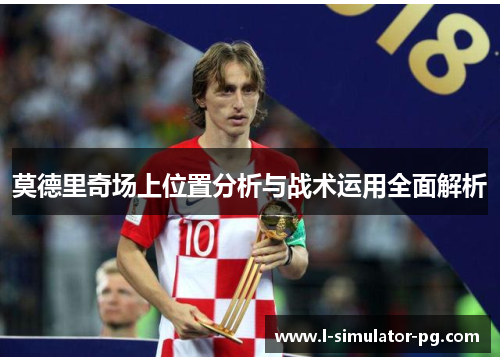 莫德里奇场上位置分析与战术运用全面解析