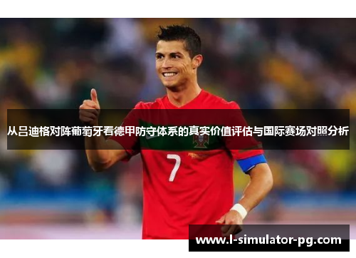 从吕迪格对阵葡萄牙看德甲防守体系的真实价值评估与国际赛场对照分析 从吕迪格对阵葡萄牙看德甲防守体系的真实价值评估与国际赛场对照分析