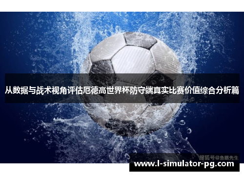 从数据与战术视角评估厄德高世界杯防守端真实比赛价值综合分析篇 从数据与战术视角评估厄德高世界杯防守端真实比赛价值综合分析篇