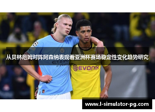 从贝林厄姆对阵阿森纳表现看亚洲杯赛场稳定性变化趋势研究 从贝林厄姆对阵阿森纳表现看亚洲杯赛场稳定性变化趋势研究