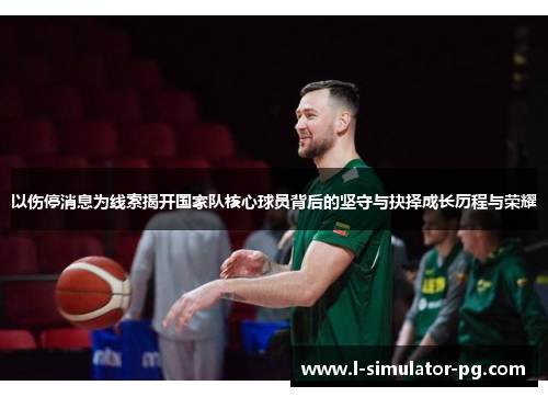 以伤停消息为线索揭开国家队核心球员背后的坚守与抉择成长历程与荣耀