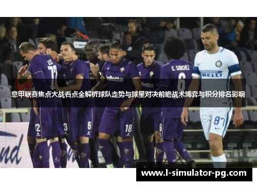 意甲联赛焦点大战看点全解析球队走势与球星对决前瞻战术博弈与积分排名影响 意甲联赛焦点大战看点全解析球队走势与球星对决前瞻战术博弈与积分排名影响