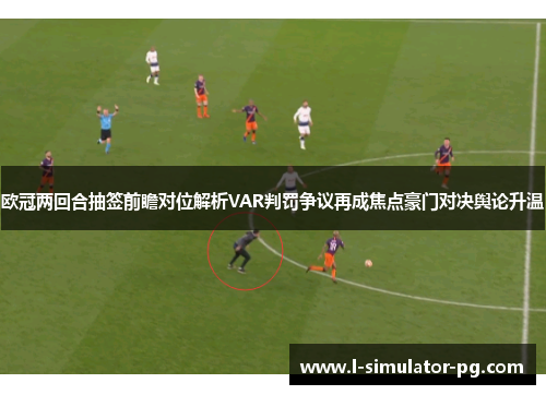 欧冠两回合抽签前瞻对位解析VAR判罚争议再成焦点豪门对决舆论升温 欧冠两回合抽签前瞻对位解析VAR判罚争议再成焦点豪门对决舆论升温