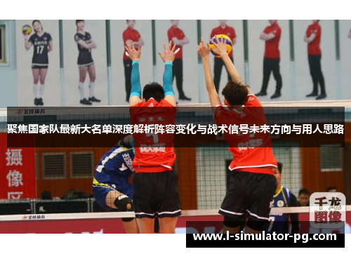 聚焦国家队最新大名单深度解析阵容变化与战术信号未来方向与用人思路 聚焦国家队最新大名单深度解析阵容变化与战术信号未来方向与用人思路