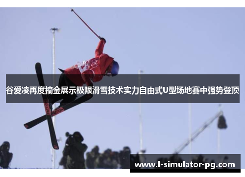 谷爱凌再度摘金展示极限滑雪技术实力自由式U型场地赛中强势登顶 谷爱凌再度摘金展示极限滑雪技术实力自由式U型场地赛中强势登顶
