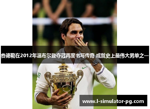 费德勒在2012年温布尔登夺冠再度书写传奇 成就史上最伟大男单之一 费德勒在2012年温布尔登夺冠再度书写传奇 成就史上最伟大男单之一