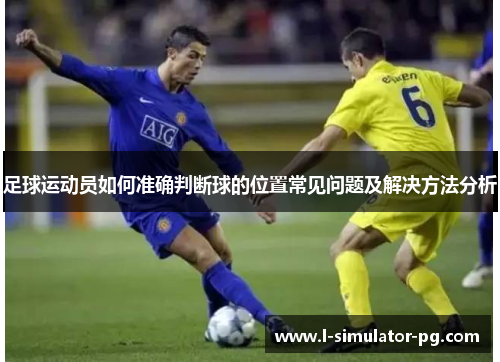 足球运动员如何准确判断球的位置常见问题及解决方法分析 足球运动员如何准确判断球的位置常见问题及解决方法分析