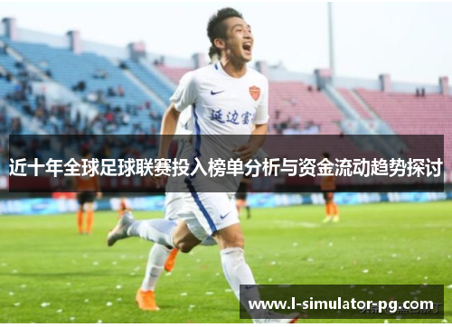 近十年全球足球联赛投入榜单分析与资金流动趋势探讨 近十年全球足球联赛投入榜单分析与资金流动趋势探讨