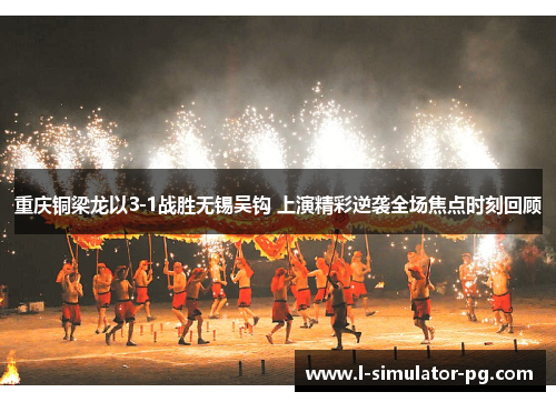 重庆铜梁龙以3-1战胜无锡吴钩 上演精彩逆袭全场焦点时刻回顾 重庆铜梁龙以3-1战胜无锡吴钩 上演精彩逆袭全场焦点时刻回顾