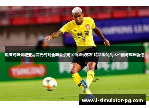 加维对阵曼城亚冠高光时刻全面盘点与关键表现解析精彩瞬间战术价值与成长轨迹 加维对阵曼城亚冠高光时刻全面盘点与关键表现解析精彩瞬间战术价值与成长轨迹