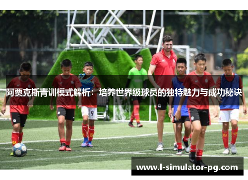 阿贾克斯青训模式解析:培养世界级球员的独特魅力与成功秘诀 阿贾克斯青训模式解析:培养世界级球员的独特魅力与成功秘诀