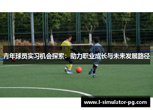青年球员实习机会探索:助力职业成长与未来发展路径 青年球员实习机会探索:助力职业成长与未来发展路径