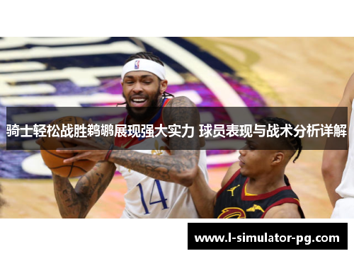 骑士轻松战胜鹈鹕展现强大实力 球员表现与战术分析详解 骑士轻松战胜鹈鹕展现强大实力 球员表现与战术分析详解