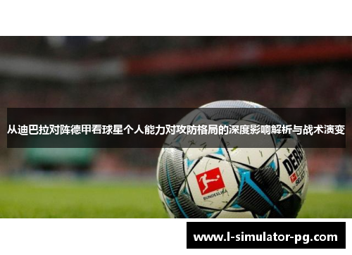 从迪巴拉对阵德甲看球星个人能力对攻防格局的深度影响解析与战术演变 从迪巴拉对阵德甲看球星个人能力对攻防格局的深度影响解析与战术演变