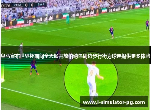 皇马宣布世界杯期间全天候开放伯纳乌周边步行街为球迷提供更多体验 皇马宣布世界杯期间全天候开放伯纳乌周边步行街为球迷提供更多体验