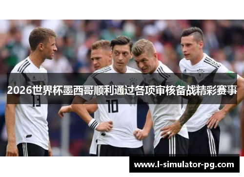 2026世界杯墨西哥顺利通过各项审核备战精彩赛事 2026世界杯墨西哥顺利通过各项审核备战精彩赛事